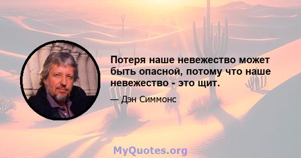 Потеря наше невежество может быть опасной, потому что наше невежество - это щит.