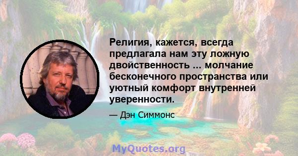 Религия, кажется, всегда предлагала нам эту ложную двойственность ... молчание бесконечного пространства или уютный комфорт внутренней уверенности.