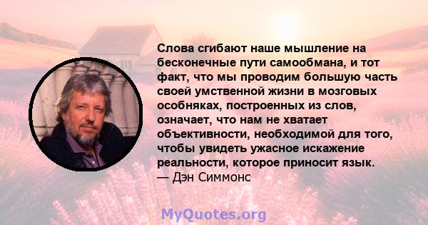 Слова сгибают наше мышление на бесконечные пути самообмана, и тот факт, что мы проводим большую часть своей умственной жизни в мозговых особняках, построенных из слов, означает, что нам не хватает объективности,