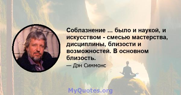 Соблазнение ... было и наукой, и искусством - смесью мастерства, дисциплины, близости и возможностей. В основном близость.