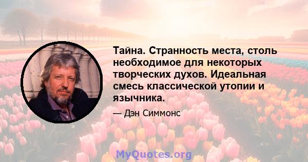 Тайна. Странность места, столь необходимое для некоторых творческих духов. Идеальная смесь классической утопии и язычника.