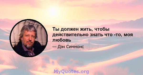 Ты должен жить, чтобы действительно знать что -то, моя любовь