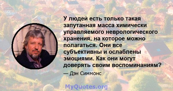 У людей есть только такая запутанная масса химически управляемого неврологического хранения, на которое можно полагаться. Они все субъективны и ослаблены эмоциями. Как они могут доверять своим воспоминаниям?