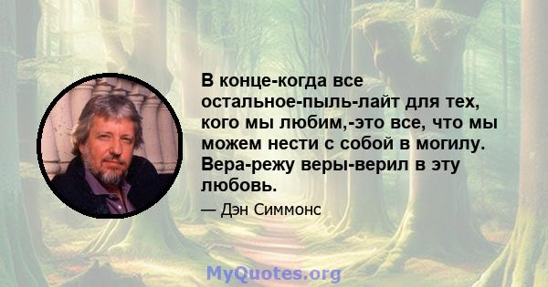 В конце-когда все остальное-пыль-лайт для тех, кого мы любим,-это все, что мы можем нести с собой в могилу. Вера-режу веры-верил в эту любовь.