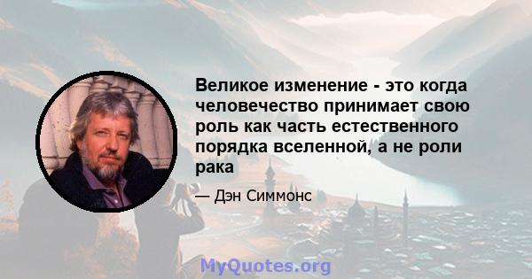 Великое изменение - это когда человечество принимает свою роль как часть естественного порядка вселенной, а не роли рака