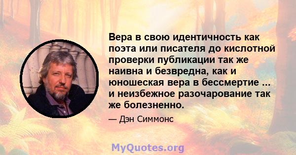 Вера в свою идентичность как поэта или писателя до кислотной проверки публикации так же наивна и безвредна, как и юношеская вера в бессмертие ... и неизбежное разочарование так же болезненно.