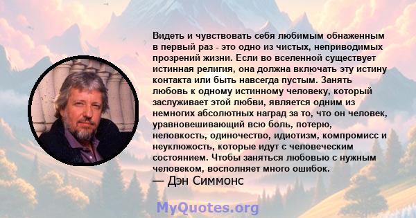 Видеть и чувствовать себя любимым обнаженным в первый раз - это одно из чистых, неприводимых прозрений жизни. Если во вселенной существует истинная религия, она должна включать эту истину контакта или быть навсегда