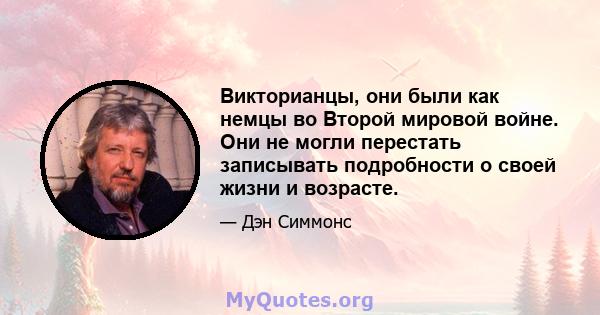 Викторианцы, они были как немцы во Второй мировой войне. Они не могли перестать записывать подробности о своей жизни и возрасте.