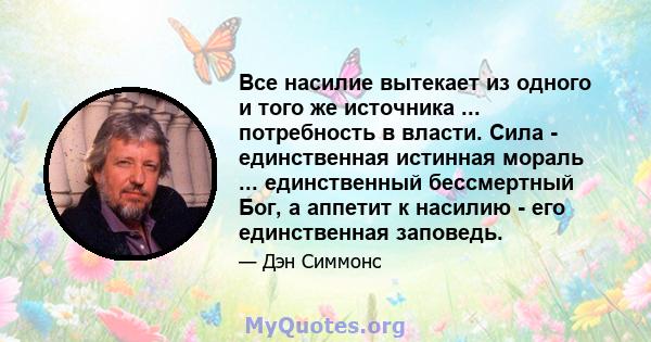 Все насилие вытекает из одного и того же источника ... потребность в власти. Сила - единственная истинная мораль ... единственный бессмертный Бог, а аппетит к насилию - его единственная заповедь.