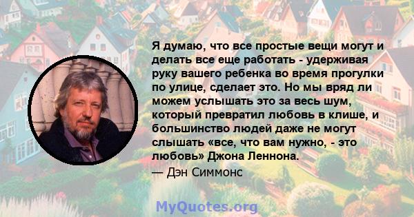 Я думаю, что все простые вещи могут и делать все еще работать - удерживая руку вашего ребенка во время прогулки по улице, сделает это. Но мы вряд ли можем услышать это за весь шум, который превратил любовь в клише, и