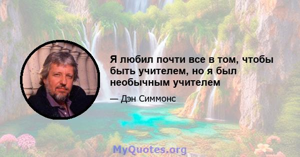 Я любил почти все в том, чтобы быть учителем, но я был необычным учителем