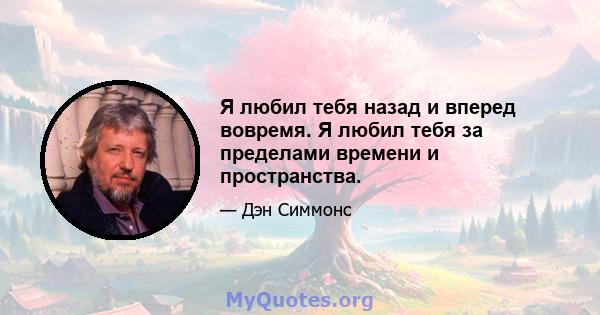 Я любил тебя назад и вперед вовремя. Я любил тебя за пределами времени и пространства.