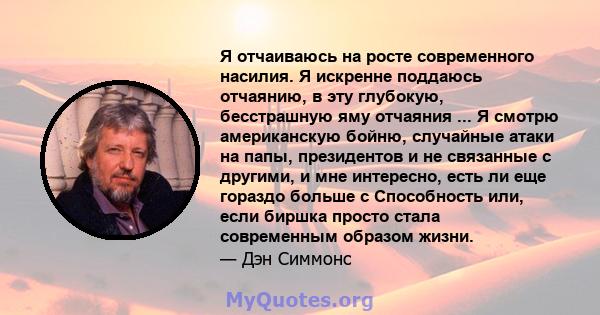 Я отчаиваюсь на росте современного насилия. Я искренне поддаюсь отчаянию, в эту глубокую, бесстрашную яму отчаяния ... Я смотрю американскую бойню, случайные атаки на папы, президентов и не связанные с другими, и мне