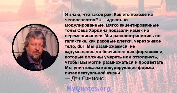 Я знаю, что такое рак. Как это похоже на человечество? », - идеально модулированные, мягко акцентированные тоны Сека Хардина показали намек на перемешивание». Мы распространились по галактике, как раковые клетки, через