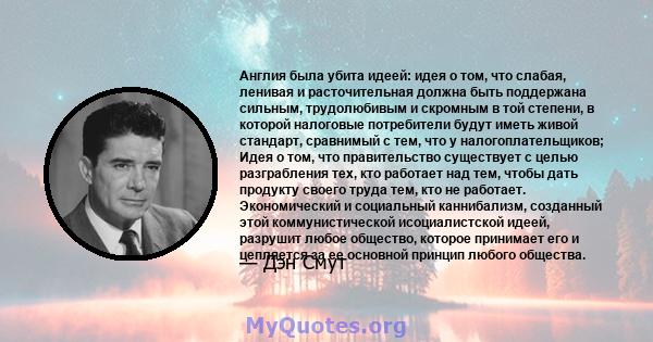 Англия была убита идеей: идея о том, что слабая, ленивая и расточительная должна быть поддержана сильным, трудолюбивым и скромным в той степени, в которой налоговые потребители будут иметь живой стандарт, сравнимый с