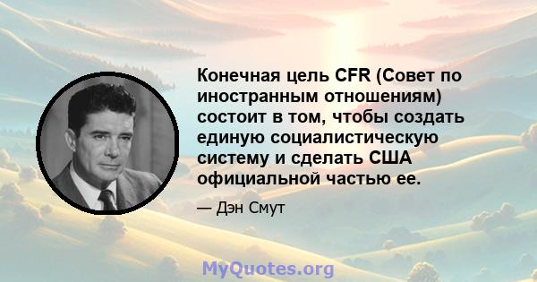 Конечная цель CFR (Совет по иностранным отношениям) состоит в том, чтобы создать единую социалистическую систему и сделать США официальной частью ее.