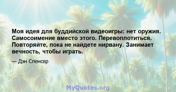 Моя идея для буддийской видеоигры: нет оружия. Самосоимение вместо этого. Перевоплотиться. Повторяйте, пока не найдете нирвану. Занимает вечность, чтобы играть.