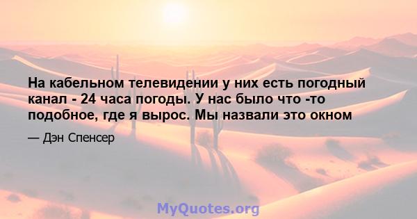 На кабельном телевидении у них есть погодный канал - 24 часа погоды. У нас было что -то подобное, где я вырос. Мы назвали это окном