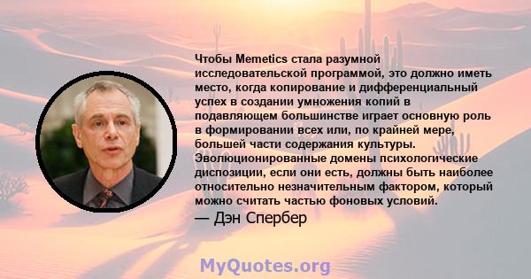 Чтобы Memetics стала разумной исследовательской программой, это должно иметь место, когда копирование и дифференциальный успех в создании умножения копий в подавляющем большинстве играет основную роль в формировании