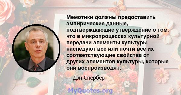 Мемотики должны предоставить эмпирические данные, подтверждающие утверждение о том, что в микропроцессах культурной передачи элементы культуры наследуют все или почти все их соответствующие свойства от других элементов