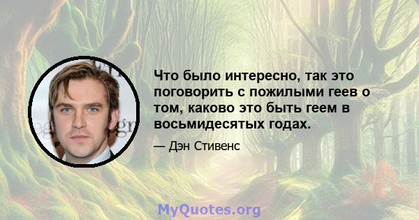 Что было интересно, так это поговорить с пожилыми геев о том, каково это быть геем в восьмидесятых годах.