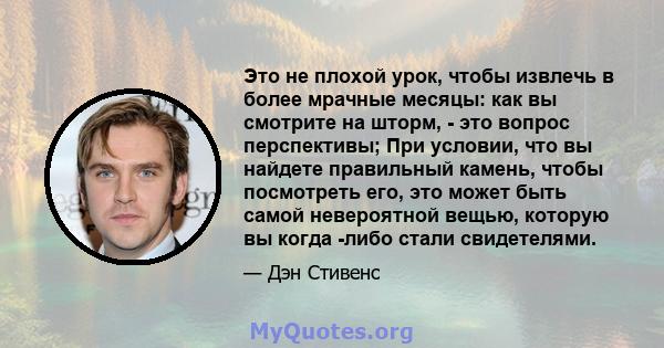 Это не плохой урок, чтобы извлечь в более мрачные месяцы: как вы смотрите на шторм, - это вопрос перспективы; При условии, что вы найдете правильный камень, чтобы посмотреть его, это может быть самой невероятной вещью,