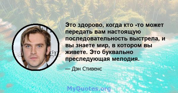 Это здорово, когда кто -то может передать вам настоящую последовательность выстрела, и вы знаете мир, в котором вы живете. Это буквально преследующая мелодия.