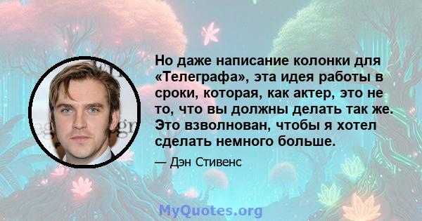 Но даже написание колонки для «Телеграфа», эта идея работы в сроки, которая, как актер, это не то, что вы должны делать так же. Это взволнован, чтобы я хотел сделать немного больше.