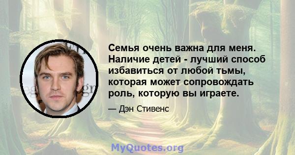 Семья очень важна для меня. Наличие детей - лучший способ избавиться от любой тьмы, которая может сопровождать роль, которую вы играете.