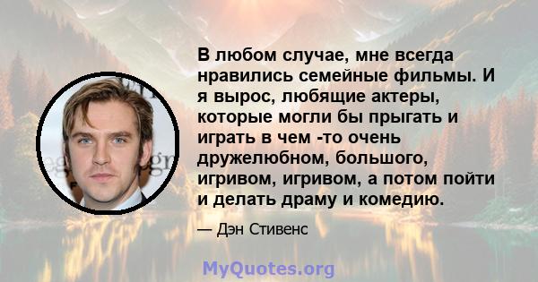 В любом случае, мне всегда нравились семейные фильмы. И я вырос, любящие актеры, которые могли бы прыгать и играть в чем -то очень дружелюбном, большого, игривом, игривом, а потом пойти и делать драму и комедию.