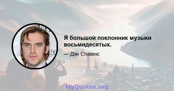 Я большой поклонник музыки восьмидесятых.