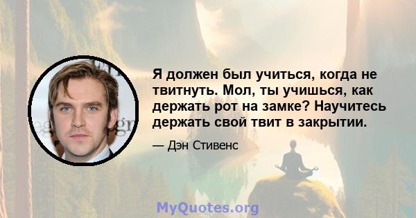 Я должен был учиться, когда не твитнуть. Мол, ты учишься, как держать рот на замке? Научитесь держать свой твит в закрытии.