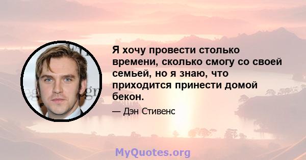 Я хочу провести столько времени, сколько смогу со своей семьей, но я знаю, что приходится принести домой бекон.