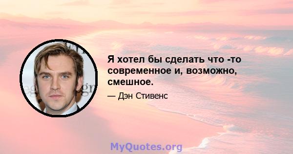 Я хотел бы сделать что -то современное и, возможно, смешное.