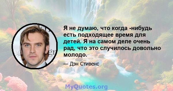 Я не думаю, что когда -нибудь есть подходящее время для детей. Я на самом деле очень рад, что это случилось довольно молодо.