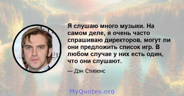 Я слушаю много музыки. На самом деле, я очень часто спрашиваю директоров, могут ли они предложить список игр. В любом случае у них есть один, что они слушают.