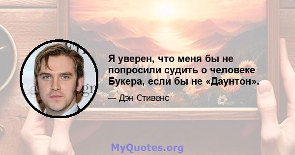 Я уверен, что меня бы не попросили судить о человеке Букера, если бы не «Даунтон».