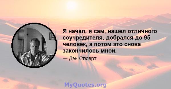 Я начал, я сам, нашел отличного соучредителя, добрался до 95 человек, а потом это снова закончилось мной.