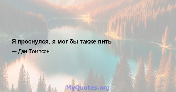 Я проснулся, я мог бы также пить