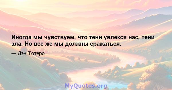 Иногда мы чувствуем, что тени увлекся нас, тени зла. Но все же мы должны сражаться.