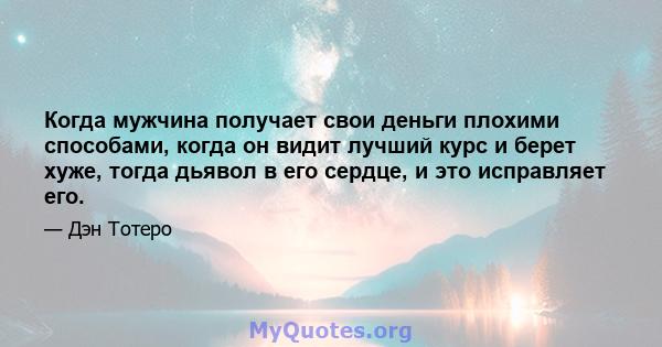 Когда мужчина получает свои деньги плохими способами, когда он видит лучший курс и берет хуже, тогда дьявол в его сердце, и это исправляет его.