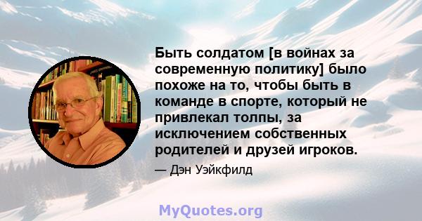 Быть солдатом [в войнах за современную политику] было похоже на то, чтобы быть в команде в спорте, который не привлекал толпы, за исключением собственных родителей и друзей игроков.