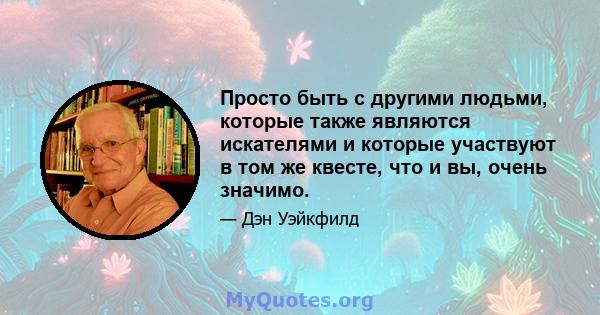 Просто быть с другими людьми, которые также являются искателями и которые участвуют в том же квесте, что и вы, очень значимо.