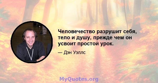 Человечество разрушит себя, тело и душу, прежде чем он усвоит простой урок.