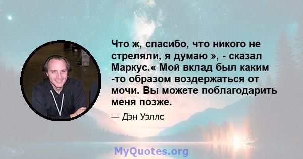 Что ж, спасибо, что никого не стреляли, я думаю », - сказал Маркус.« Мой вклад был каким -то образом воздержаться от мочи. Вы можете поблагодарить меня позже.