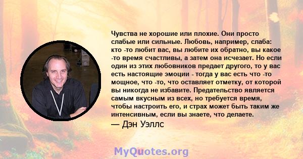 Чувства не хорошие или плохие. Они просто слабые или сильные. Любовь, например, слаба: кто -то любит вас, вы любите их обратно, вы какое -то время счастливы, а затем она исчезает. Но если один из этих любовников предает 