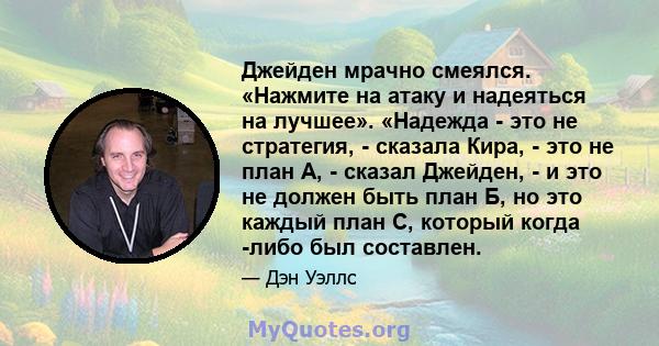 Джейден мрачно смеялся. «Нажмите на атаку и надеяться на лучшее». «Надежда - это не стратегия, - сказала Кира, - это не план А, - сказал Джейден, - и это не должен быть план Б, но это каждый план C, который когда -либо