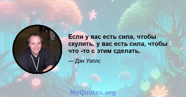 Если у вас есть сила, чтобы скулить, у вас есть сила, чтобы что -то с этим сделать.