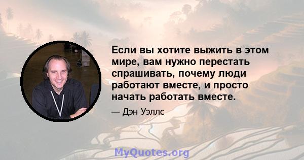 Если вы хотите выжить в этом мире, вам нужно перестать спрашивать, почему люди работают вместе, и просто начать работать вместе.