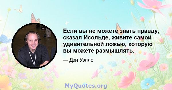 Если вы не можете знать правду, сказал Исольде, живите самой удивительной ложью, которую вы можете размышлять.